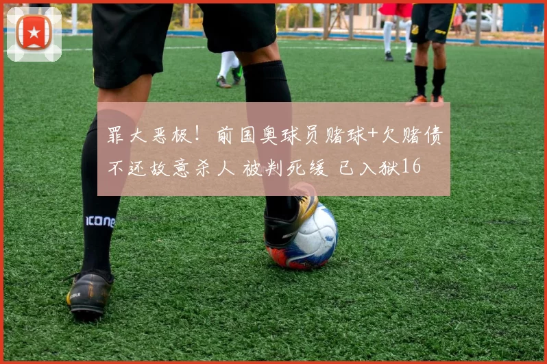 罪大恶极！前国奥球员赌球+欠赌债不还故意杀人 被判死缓 已入狱16年