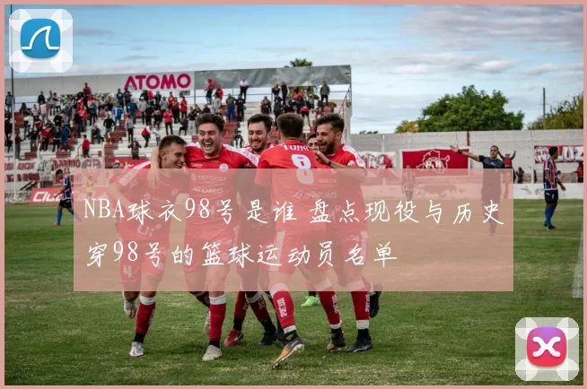 NBA球衣98号是谁 盘点现役与历史穿98号的篮球运动员名单