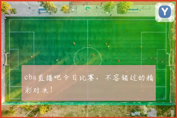 cba直播吧今日比赛,不容错过的精彩对决!