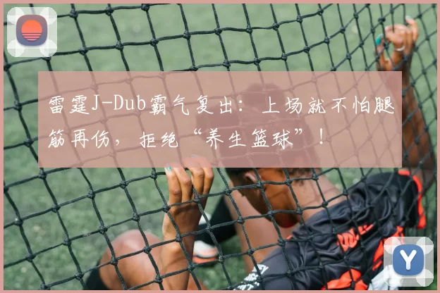 雷霆J-Dub霸气复出：上场就不怕腿筋再伤，拒绝“养生篮球”！