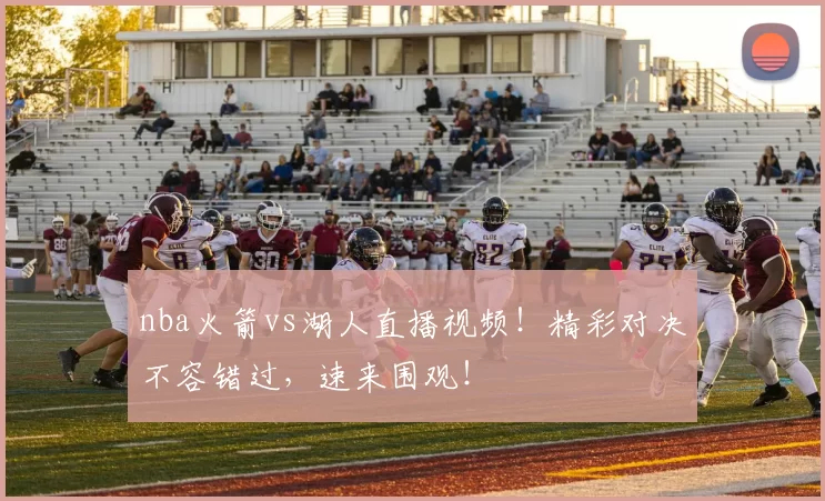 nba火箭vs湖人直播视频!精彩对决不容错过,速来围观!