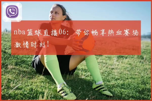 nba篮球直播06:带你畅享热血赛场激情时刻!