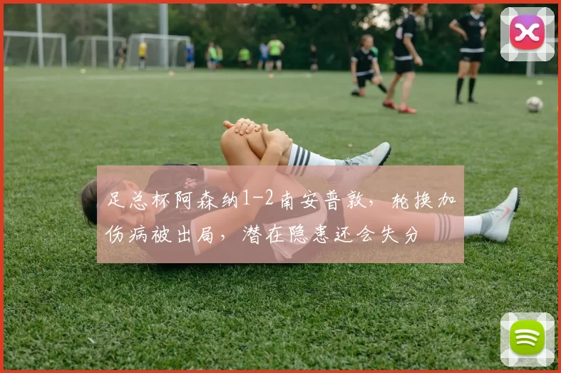 足总杯阿森纳1-2南安普敦，轮换加伤病被出局，潜在隐患还会失分