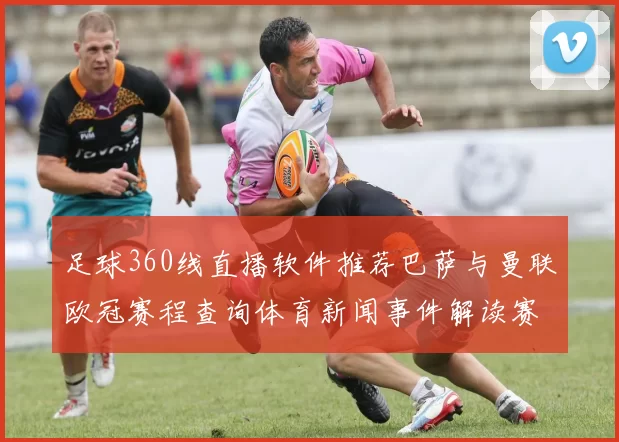 足球360线直播软件推荐巴萨与曼联欧冠赛程查询体育新闻事件解读赛后看点整理
