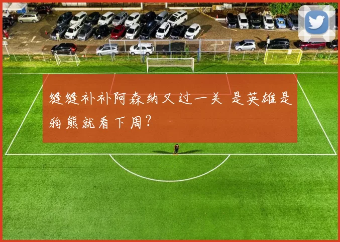 缝缝补补阿森纳又过一关 是英雄是狗熊就看下周?