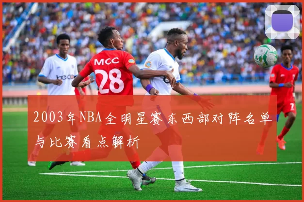 2003年NBA全明星赛东西部对阵名单与比赛看点解析