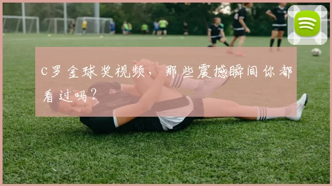 c罗金球奖视频，那些震撼瞬间你都看过吗？