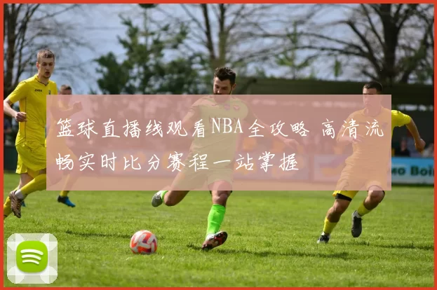 篮球直播线观看NBA全攻略 高清流畅实时比分赛程一站掌握