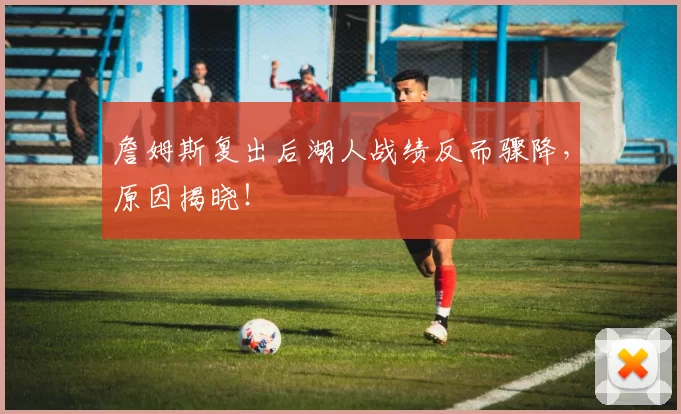 詹姆斯复出后湖人战绩反而骤降，原因揭晓！