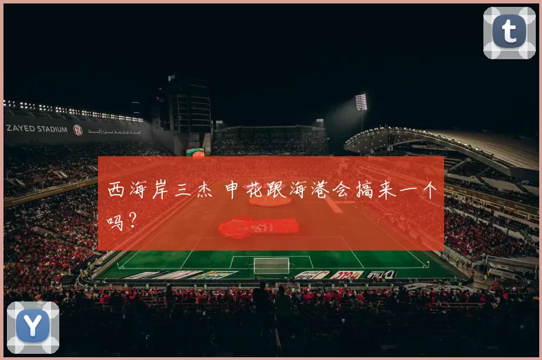 西海岸三杰 申花跟海港会搞来一个吗？