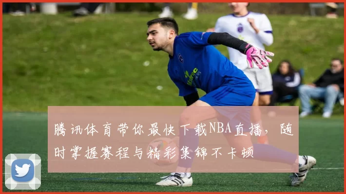 腾讯体育带你最快下载NBA直播，随时掌握赛程与精彩集锦不卡顿
