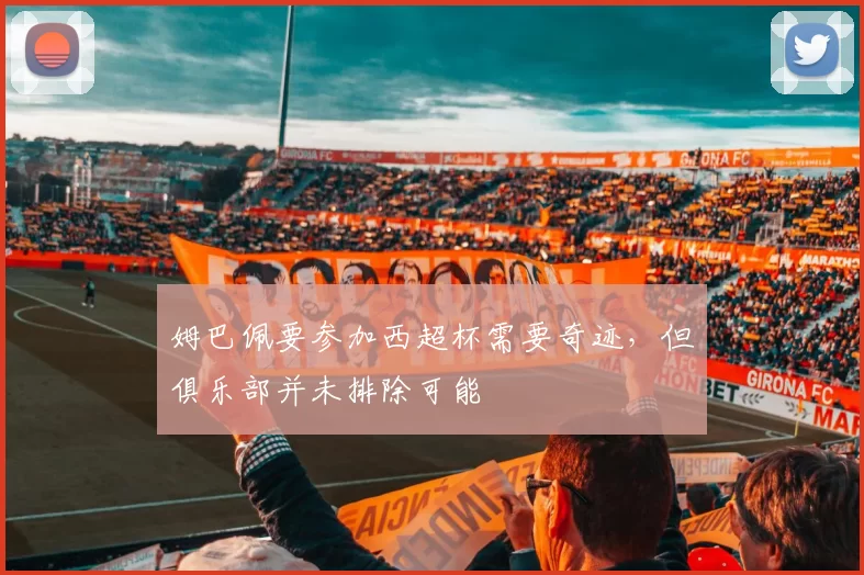 姆巴佩要参加西超杯需要奇迹，但俱乐部并未排除可能