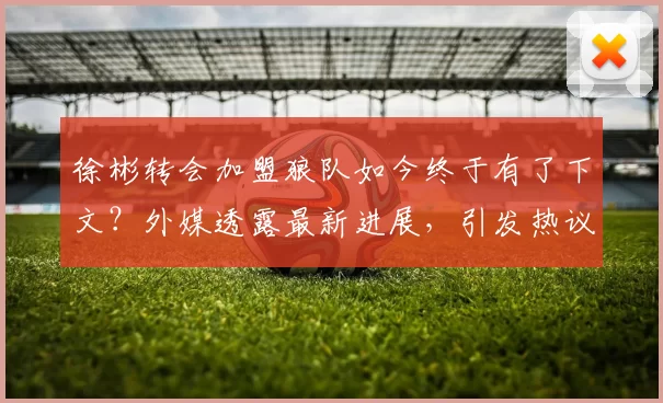 徐彬转会加盟狼队如今终于有了下文？外媒透露最新进展，引发热议