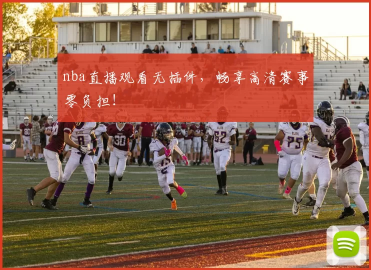 nba直播观看无插件，畅享高清赛事零负担！