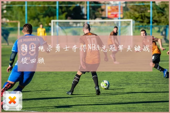 骑士绝杀勇士夺得NBA总冠军关键战役回顾