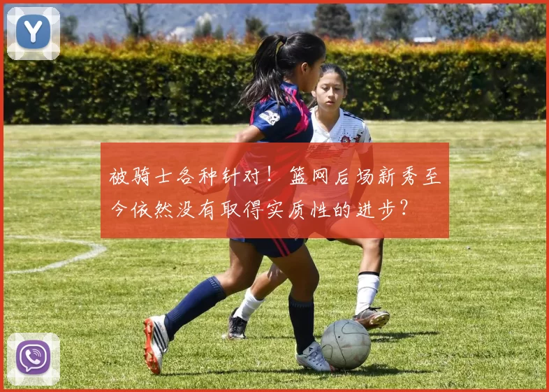 被骑士各种针对!篮网后场新秀至今依然没有取得实质性的进步?