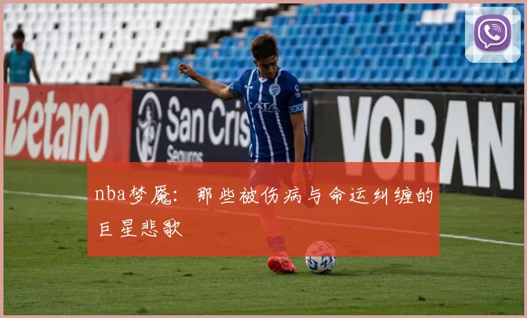 nba梦魇：那些被伤病与命运纠缠的巨星悲歌