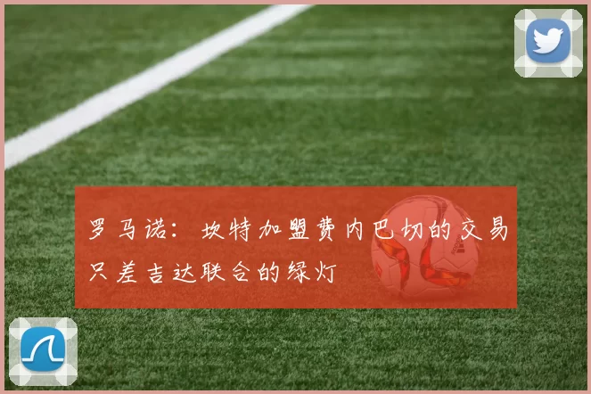 罗马诺：坎特加盟费内巴切的交易只差吉达联合的绿灯