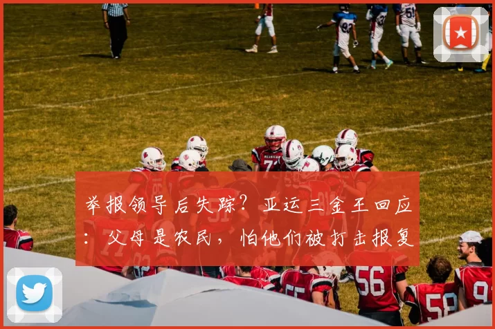 举报领导后失踪？亚运三金王回应：父母是农民，怕他们被打击报复